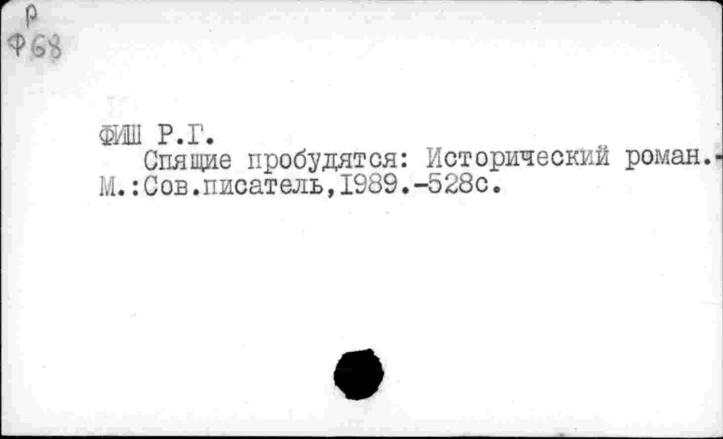 ﻿ФИШ Р.г.
Спящие пробудятся: Исторический роман.
М. :Сов.писатель,1989.-528с.